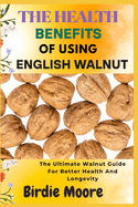 The Health Benefits of Using English Walnut: The Ultimate Walnut Guide For Better Health And Longevity