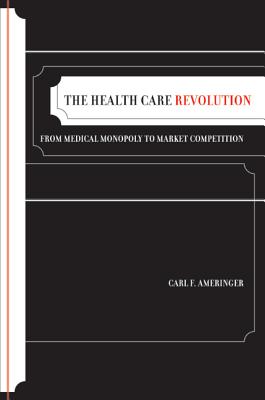 The Health Care Revolution: From Medical Monopoly to Market Competition Volume 19 - Ameringer, Carl F, Professor