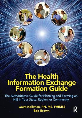 The Health Information Exchange Formation Guide: The Authoritative Guide for Planning and Forming an Hie in Your State, Region or Community - Kolkman, Laura, and Brown, Bob