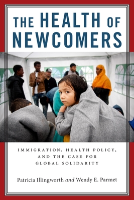 The Health of Newcomers: Immigration, Health Policy, and the Case for Global Solidarity - Illingworth, Patricia, and Parmet, Wendy E