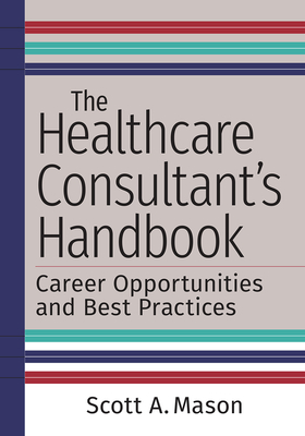 The Healthcare Consultant's Handbook: Career Opportunities and Best Practices - Mason, Scott A