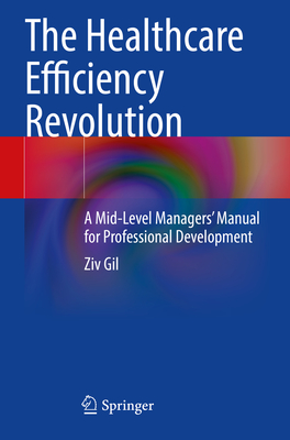 The Healthcare Efficiency Revolution: A Mid-Level Managers' Manual for Professional Development - Gil, Ziv