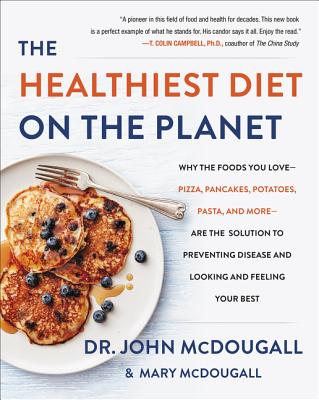 The Healthiest Diet on the Planet: Why the Foods You Love-Pizza, Pancakes, Potatoes, Pasta, and More-Are the Solution to Preventing Disease and Looking and Feeling Your Best - McDougall, John