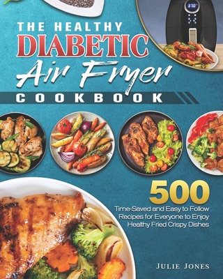 The Healthy Diabetic Air Fryer Cookbook: 500 Time-Saved and Easy to Follow Recipes for Everyone to Enjoy Healthy Fried Crispy Dishes - Jones, Julie