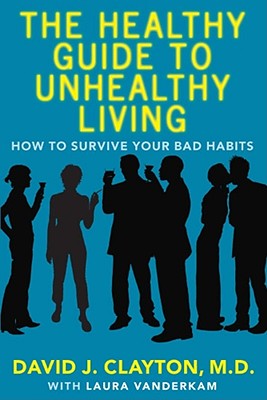 The Healthy Guide to Unhealthy Living: How to Survive Your Bad Habits - Clayton, David J, Dr., and VanderKam, Laura