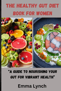 The Healthy Gut Diet Book for Women: "A Guide to Nourishing Your Gut for Vibrant Health"