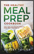 The Healthy Meal Prep Cookbook: Easy, Fast and Healthy Meals to Cook, Prep, Grab and Go