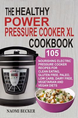 The Healthy Power Pressure Cooker XL Cookbook: 105 Nourishing Electric Pressure Cooker Recipes For Clean eating, Gluten free, Paleo, Low carb, Dairy free, Vegetarian And Vegan Diets - Becker, Naomi