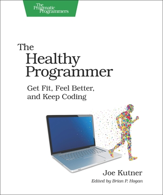 The Healthy Programmer: Get Fit, Feel Better, and Keep Coding - Kutner, Joe