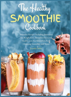 The Healthy Smoothie Cookbook: Smoothie Recipes Including Smoothies for Weight Loss, Smoothies for Good Health, Low-Fat Smoothies, Body Cleansing Smoothies and More! - Miller, Jennifer