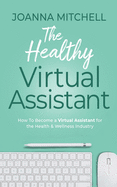The Healthy Virtual Assistant: How to Become a Virtual Assistant for the Health and Wellness Industry