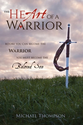 The Heart of a Warrior: Before You Can Become the Warrior You Must Become the Beloved Son - Thompson, Michael