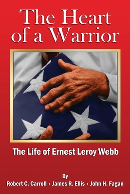 The Heart of a Warrior: The Life of Ernest Leroy Webb - Carroll, Robert C, and Ellis, James R, and Fagan, John H