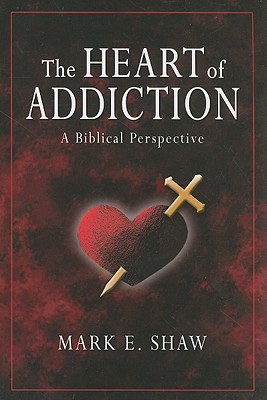 The Heart of Addiction: A Biblical Perspective - Shaw, Mark E