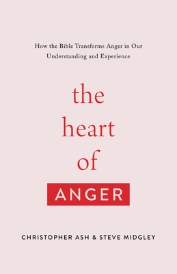 The Heart of Anger: How the Bible Transforms Anger in Our Understanding and Experience - Ash, Christopher, and Midgley, Steve