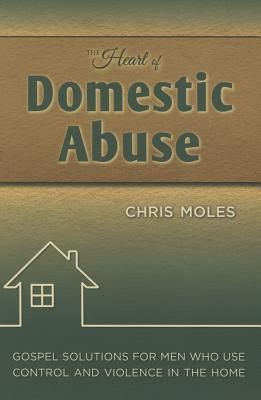 The Heart of Domestic Abuse: Gospel Solutions for Men Who Use Control and Violence in the Home - Moles, Chris