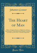 The Heart of Man: Either a Temple of God, or a Habitation of Satan; Represented in Ten Emblematical Figures; Calculated to Awaken and Promote a Christian Disposition (Classic Reprint)