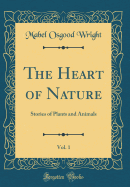 The Heart of Nature, Vol. 1: Stories of Plants and Animals (Classic Reprint)