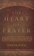 The Heart of Prayer: What Jesus Teaches Us - Barrs, Jerram