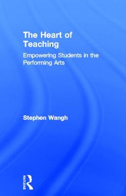 The Heart of Teaching: Empowering Students in the Performing Arts - Wangh, Stephen