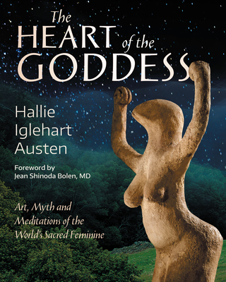 The Heart of the Goddess: Art, Myth and Meditations of the World's Sacred Feminine - Austen, Hallie Iglehart, and Bolen, Jean Shinoda (Foreword by)