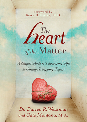 The Heart of the Matter: A Simple Guide to Discovering Gifts in Strange Wrapping Paper - Weissman, Darren R, Dr., and Montana, Cate, and Lipton, Bruce H (Foreword by)