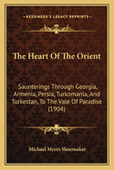 The Heart Of The Orient: Saunterings Through Georgia, Armenia, Persia, Turkomania, And Turkestan, To The Vale Of Paradise (1904)