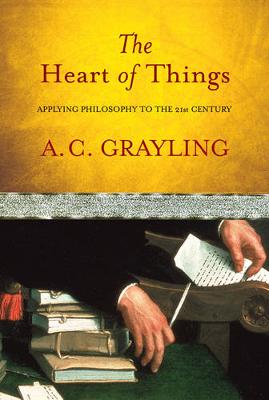 The Heart of Things: Applying Philosophy to the 21st Century - Grayling, A C