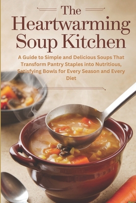 The Heartwarming Soup Kitchen: A Guide to Simple and Delicious Soups That Transform Pantry Staples into Nutritious, Satisfying Bowls for Every Season and Every Diet - Alone, Mr.