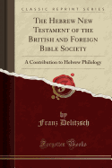 The Hebrew New Testament of the British and Foreign Bible Society: A Contribution to Hebrew Philology (Classic Reprint)