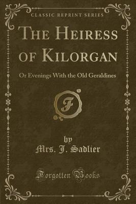 The Heiress of Kilorgan: Or Evenings with the Old Geraldines (Classic Reprint) - Sadlier, Mrs J