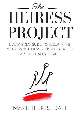 The Heiress Project: Every Girl's Guide to Reclaiming Your Worthiness and Creating a Life You Actually Love - Batt, Marie Therese