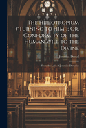 The Heliotropium ("Turning to Him"); Or, Conformity of the Human Will to the Divine: From the Latin of Jeremias Drexelius