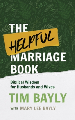 The Helpful Marriage Book: Biblical Wisdom for Husbands and Wives - Bayly, Tim, and Bayly, Mary Lee