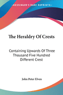 The Heraldry Of Crests: Containing Upwards Of Three Thousand Five Hundred Different Crest