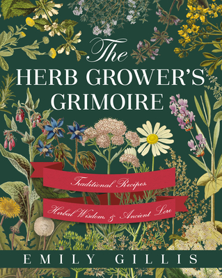 The Herb Grower's Grimoire: Traditional Recipes, Herbal Wisdom, & Ancient Lore - Gillis, Emily