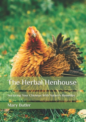 The Herbal Henhouse: Nurturing Your Chickens With Nature's Remedies - Butler, Mary