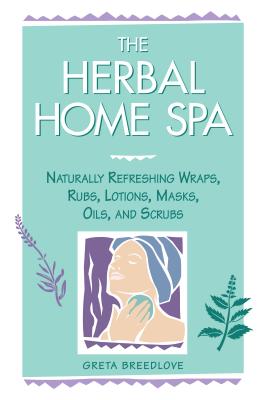 The Herbal Home Spa: Naturally Refreshing Wraps, Rubs, Lotions, Masks, Oils, and Scrubs - Breedlove, Greta