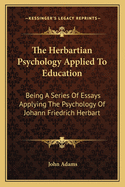 The Herbartian Psychology Applied To Education: Being A Series Of Essays Applying The Psychology Of Johann Friedrich Herbart