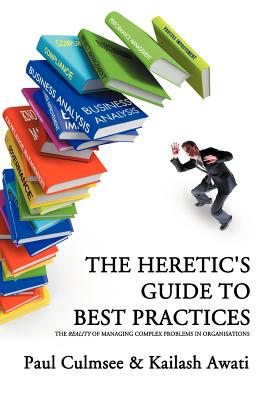 The Heretic's Guide to Best Practices: The "Reality" of Managing Complex Problems in Organisations - Culmsee, Paul, and Awati, Kailash