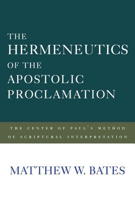 The Hermeneutics of the Apostolic Proclamation: The Center of Paul's Method of Scriptural Interpretation - Bates, Matthew W