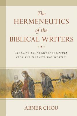 The Hermeneutics of the Biblical Writers: Learning to Interpret Scripture from the Prophets and Apostles - Chou, Abner