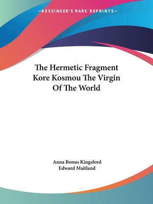 The Hermetic Fragment Kore Kosmou the Virgin of the World - Kingsford, Anna B, and Maitland, Edward