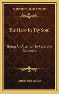 The Hero in Thy Soul: Being an Attempt to Face Life Gallantly