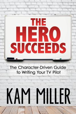 The Hero Succeeds: The Character-Driven Guide to Writing Your TV Pilot - Miller, Kam