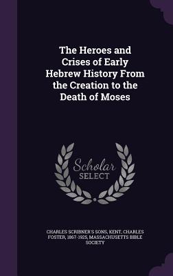 The Heroes and Crises of Early Hebrew History From the Creation to the Death of Moses - Sons, Charles Scribner's, and Kent, Charles Foster 1867-1925 (Creator), and Society, Massachusetts Bible