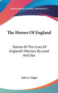 The Heroes of England: Stories of the Lives of England's Warriors by Land and Sea,