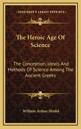 The Heroic Age of Science: The Conception, Ideals and Methods of Science Among the Ancient Greeks