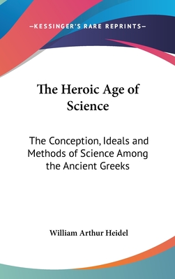 The Heroic Age of Science: The Conception, Ideals and Methods of Science Among the Ancient Greeks - Heidel, William Arthur