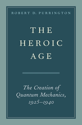 The Heroic Age: The Creation of Quantum Mechanics, 1925-1940 - Purrington, Robert D